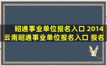 昭通事业单位报名入口 2014云南昭通事业单位报名入口 报名注意事项